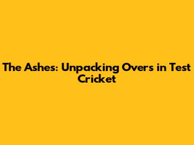 The Ashes: Unpacking Overs in Test Cricket