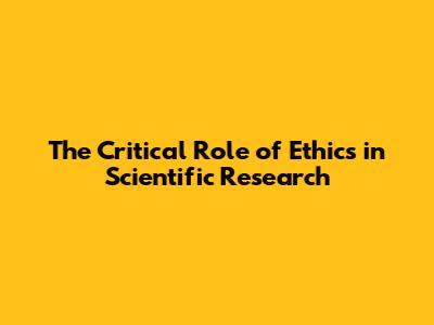 The Critical Role of Ethics in Scientific Research