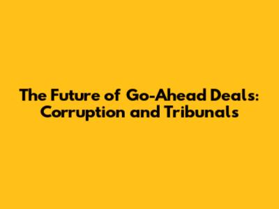 The Future of 'Go-Ahead' Deals: Corruption and Tribunals