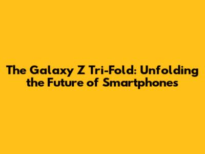 The Galaxy Z Tri-Fold: Unfolding the Future of Smartphones
