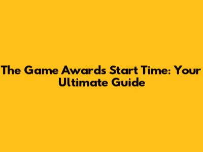 The Game Awards Start Time: Your Ultimate Guide