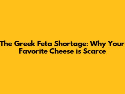 The Greek Feta Shortage: Why Your Favorite Cheese is Scarce