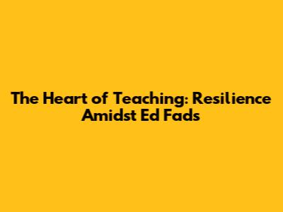 The Heart of Teaching: Resilience Amidst Ed Fads