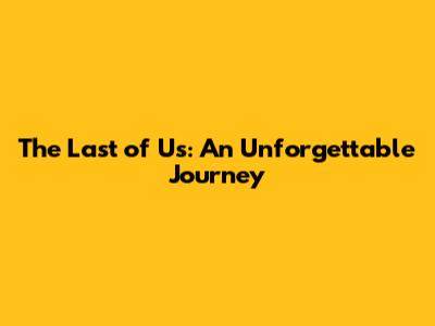 The Last of Us: An Unforgettable Journey