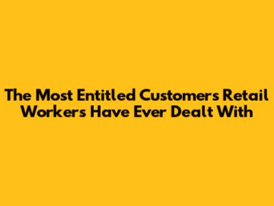 The Most Entitled Customers Retail Workers Have Ever Dealt With