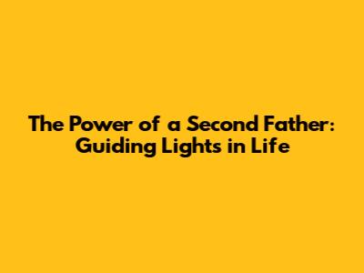 The Power of a Second Father: Guiding Lights in Life