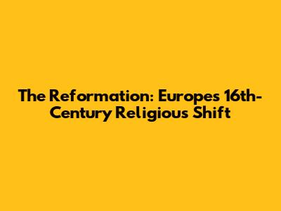 The Reformation: Europe's 16th-Century Religious Shift