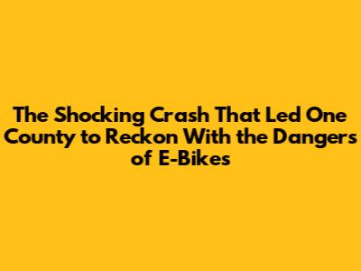 The Shocking Crash That Led One County to Reckon With the Dangers of E-Bikes