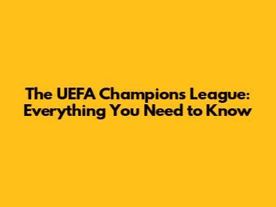 The UEFA Champions League: Everything You Need to Know