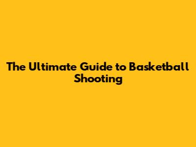 The Ultimate Guide to Basketball Shooting