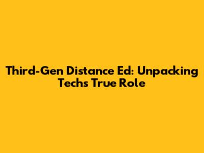 Third-Gen Distance Ed: Unpacking Tech's True Role