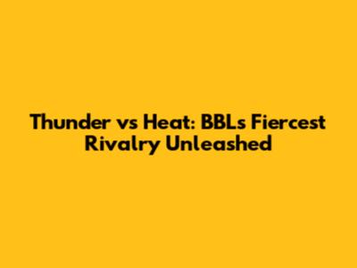 Thunder vs Heat: BBL's Fiercest Rivalry Unleashed