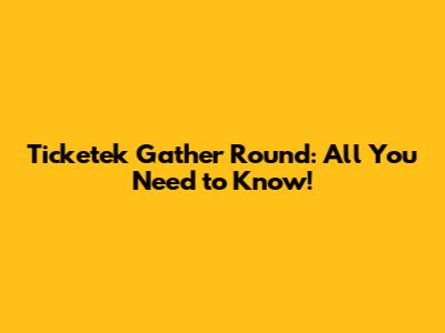 Ticketek Gather Round: All You Need to Know!
