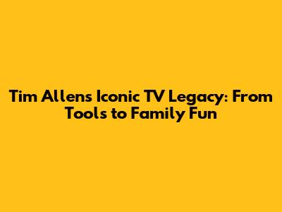 Tim Allen's Iconic TV Legacy: From Tools to Family Fun