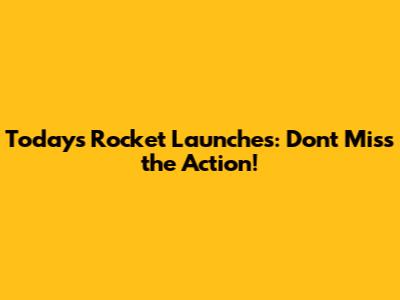 Today's Rocket Launches: Don't Miss the Action!
