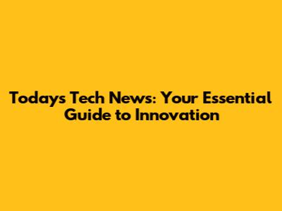 Today's Tech News: Your Essential Guide to Innovation