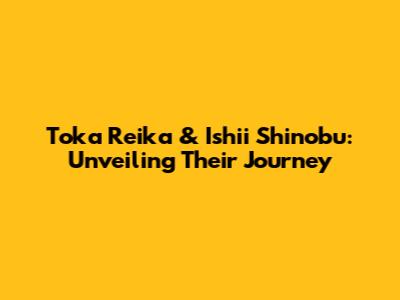 Toka Reika & Ishii Shinobu: Unveiling Their Journey