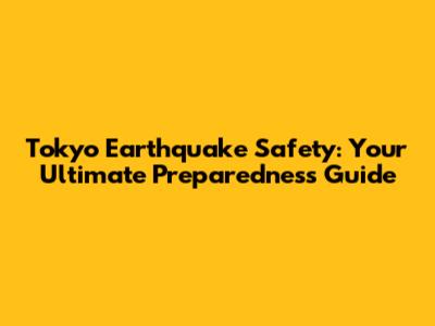 Tokyo Earthquake Safety: Your Ultimate Preparedness Guide