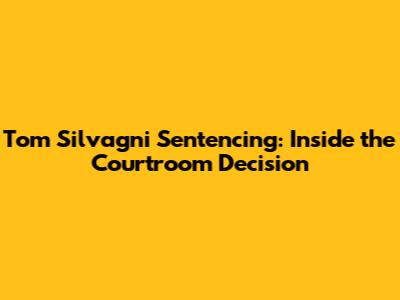 Tom Silvagni Sentencing: Inside the Courtroom Decision