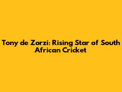 Tony de Zorzi: Rising Star of South African Cricket