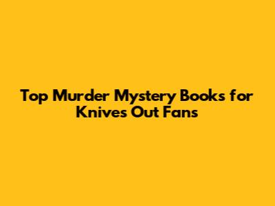 Top Murder Mystery Books for Knives Out Fans