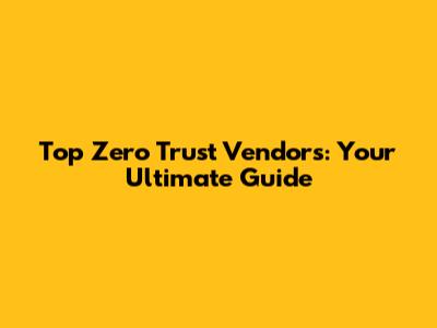 Top Zero Trust Vendors: Your Ultimate Guide
