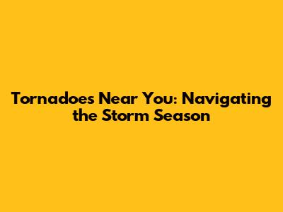 Tornadoes Near You: Navigating the Storm Season