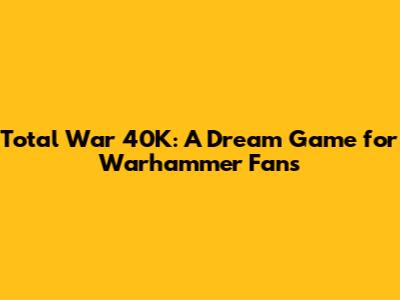 Total War 40K: A Dream Game for Warhammer Fans