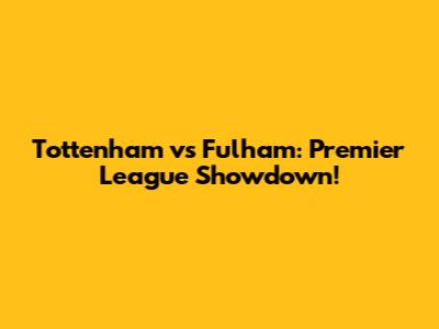 Tottenham vs Fulham: Premier League Showdown!