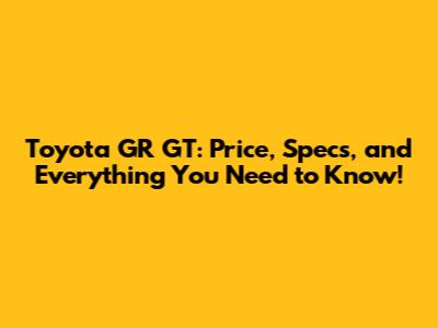 Toyota GR GT: Price, Specs, and Everything You Need to Know!