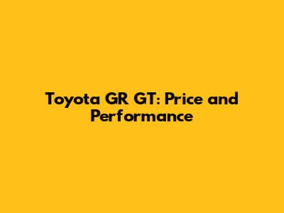 Toyota GR GT: Price and Performance