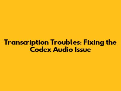 Transcription Troubles: Fixing the Codex Audio Issue