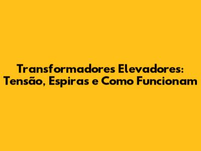 Transformadores Elevadores: Tensão, Espiras e Como Funcionam