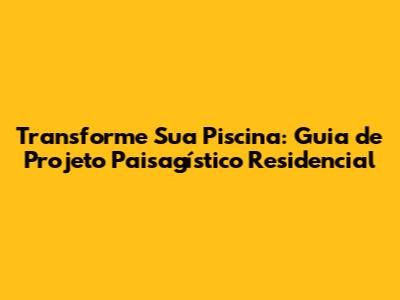 Transforme Sua Piscina: Guia de Projeto Paisagístico Residencial