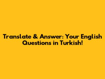 Translate & Answer: Your English Questions in Turkish!