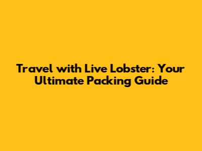 Travel with Live Lobster: Your Ultimate Packing Guide