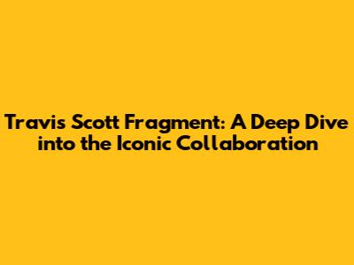 Travis Scott Fragment: A Deep Dive into the Iconic Collaboration
