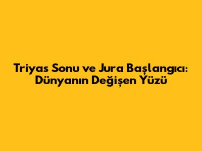 Triyas Sonu ve Jura Başlangıcı: Dünya'nın Değişen Yüzü