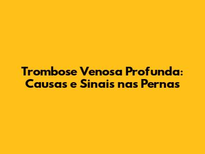 Trombose Venosa Profunda: Causas e Sinais nas Pernas