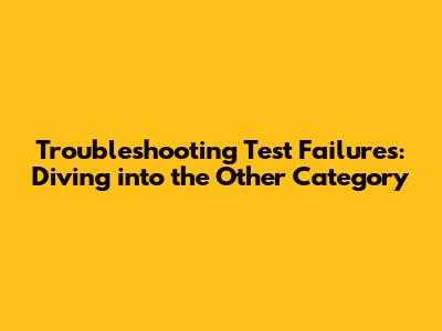 Troubleshooting Test Failures: Diving into the 'Other' Category