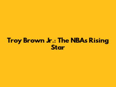 Troy Brown Jr.: The NBA's Rising Star