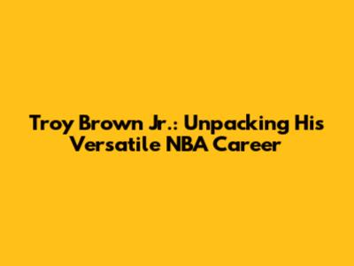 Troy Brown Jr.: Unpacking His Versatile NBA Career