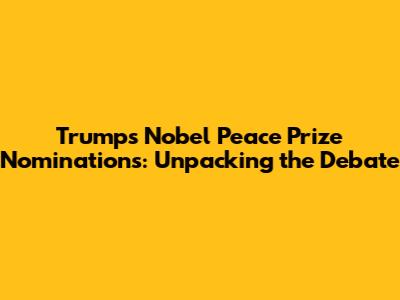 Trump's Nobel Peace Prize Nominations: Unpacking the Debate