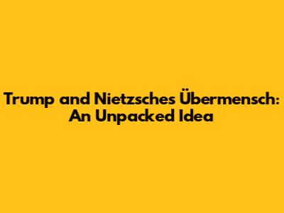 Trump and Nietzsche's Übermensch: An Unpacked Idea