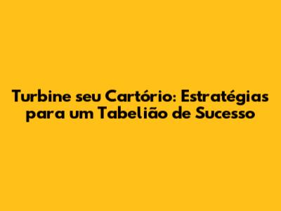 Turbine seu Cartório: Estratégias para um Tabelião de Sucesso