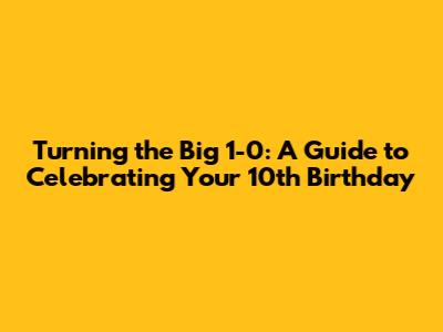 Turning the Big 1-0: A Guide to Celebrating Your 10th Birthday