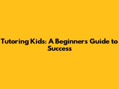 Tutoring Kids: A Beginner's Guide to Success