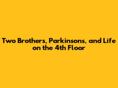 Two Brothers, Parkinson's, and Life on the 4th Floor