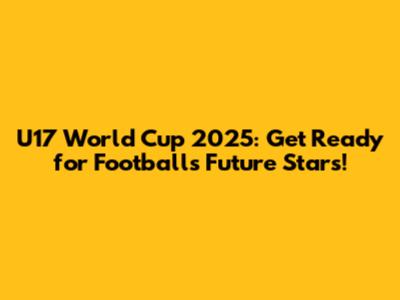 U17 World Cup 2025: Get Ready for Football's Future Stars!