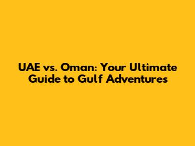 UAE vs. Oman: Your Ultimate Guide to Gulf Adventures